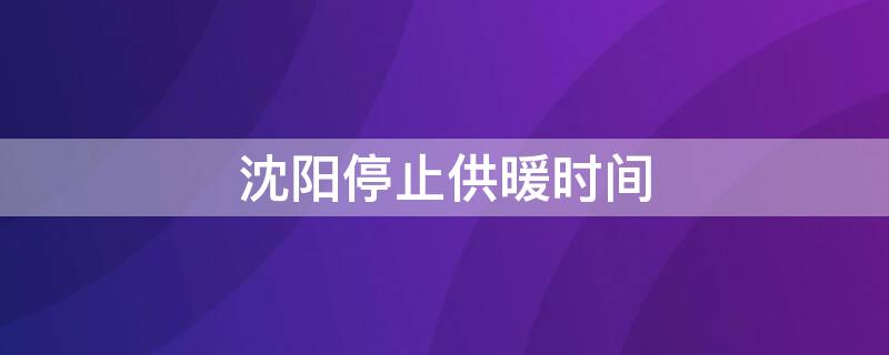 沈阳停止供暖时间 沈阳停止供暖时间2022