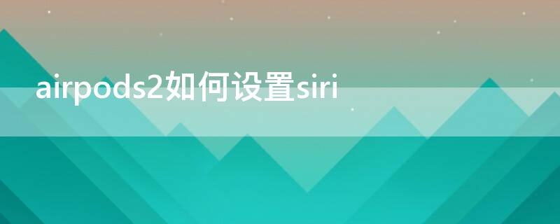 airpods2如何设置siri airpods2如何设置敲击