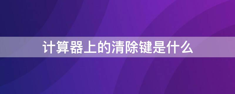 计算器上的清除键是什么 计算器上的清除键是什么键