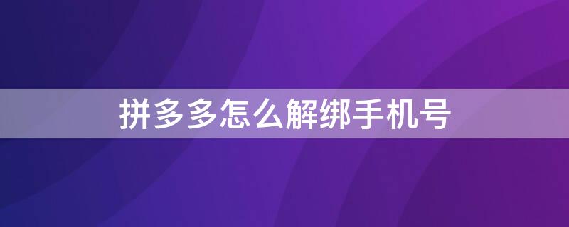 拼多多怎么解绑手机号（拼多多怎么解绑手机号绑定）