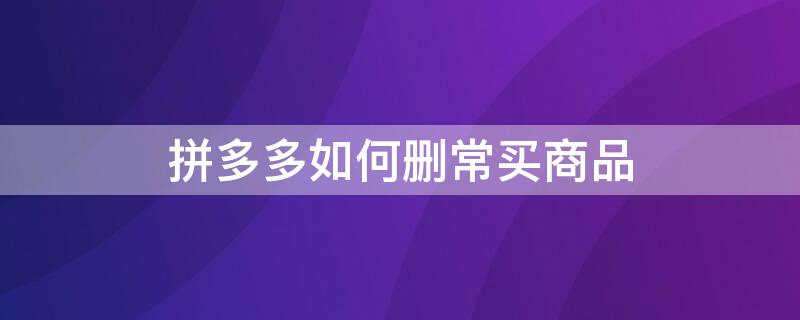 拼多多如何删常买商品 拼多多怎么删除常买商品