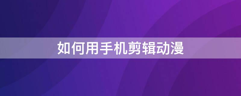 如何用手机剪辑动漫 如何用手机剪辑动漫头像