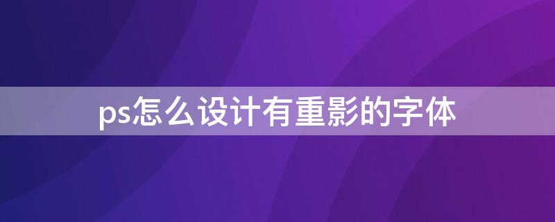 ps怎么设计有重影的字体（ps怎么做出重影效果）