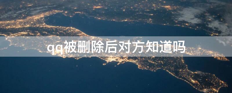 qq被删除后对方知道吗（qq被删对方还在好友吗）
