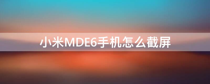 小米MDE6手机怎么截屏（小米手机6怎么截屏手机屏幕）