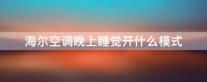 海尔空调晚上睡觉开什么模式（海尔空调晚上睡觉开什么模式比较好）