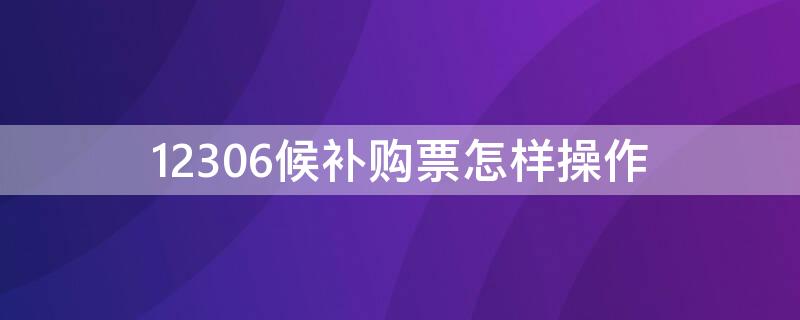 12306候补购票怎样操作（12306候补购票如何操作）