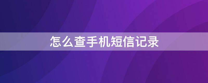 怎么查手机短信记录 怎么查手机短信记录内容