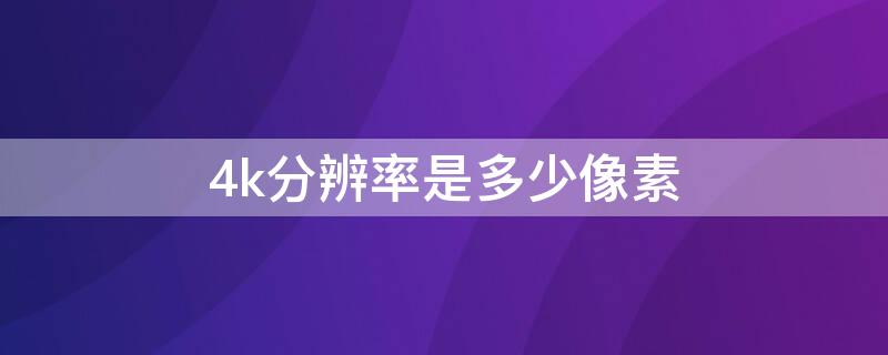 4k分辨率是多少像素 视频4k分辨率是多少像素