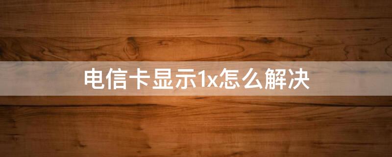 电信卡显示1x怎么解决 电信卡突然变1x变不回来了