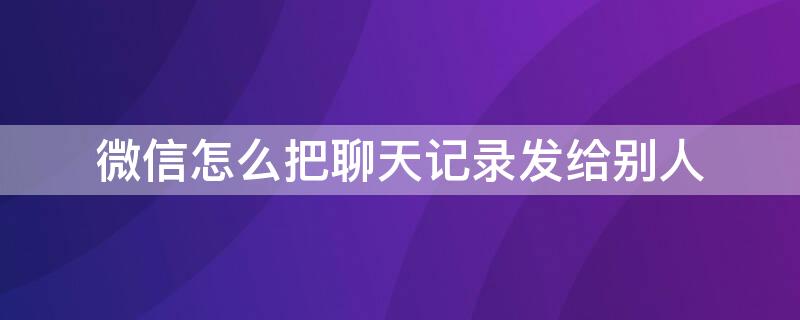 微信怎么把聊天记录发给别人