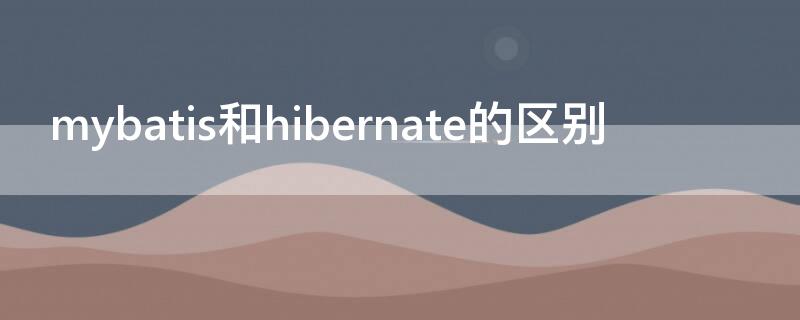 mybatis和hibernate的区别（mybatis和hibernate的区别与优劣）