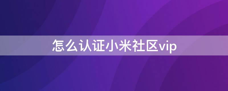 怎么认证小米社区vip 小米社区会员