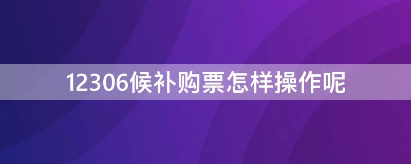 12306候补购票怎样操作呢（铁路12306候补票怎么弄）