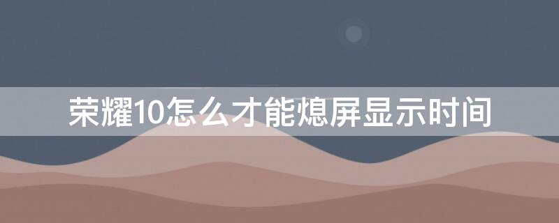 荣耀10怎么才能熄屏显示时间（荣耀10怎么才能熄屏显示时间和日期）