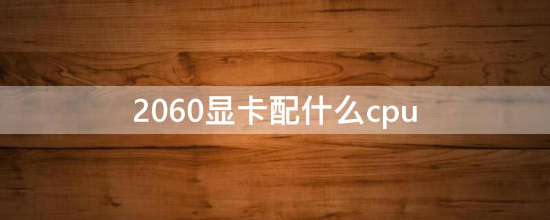 2060显卡配什么cpu 2060显卡配什么cpu发挥全部性能