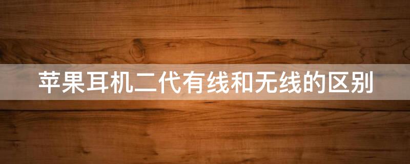 iPhone耳机二代有线和无线的区别 iphone耳机二代有线和无线的区别在哪