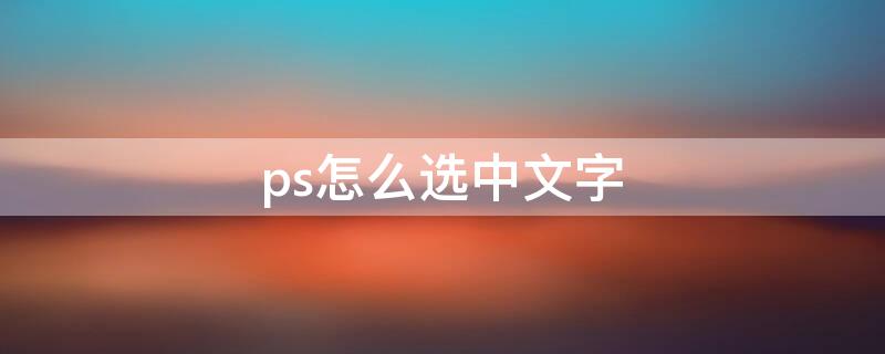 ps怎么选中文字（ps怎么选中文字进行修改大小）