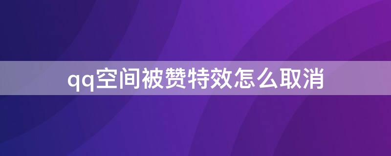 qq空间被赞特效怎么取消（怎么取消qq空间赞了之后的特效）