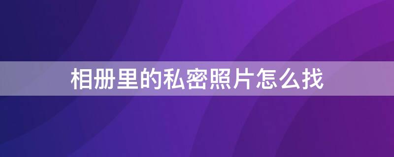 相册里的私密照片怎么找（相册里的私密相片怎么找）