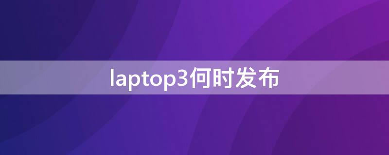 laptop3何时发布 laptop3怎么样