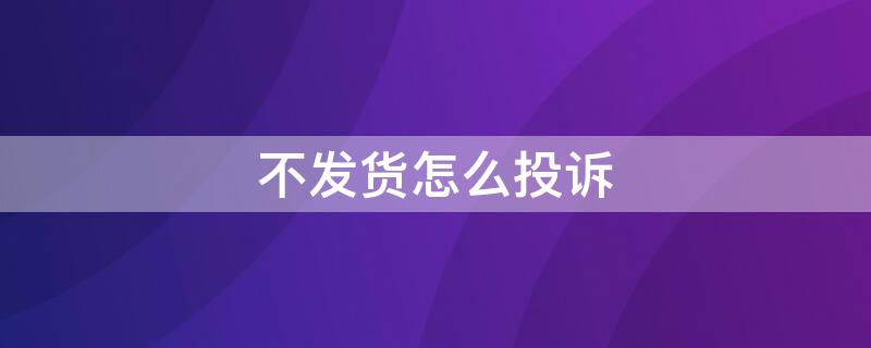 不发货怎么投诉（不发货怎么投诉赔偿）