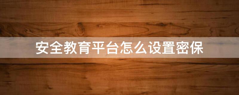 安全教育平台怎么设置密保 安全教育平台怎么设置密保密码
