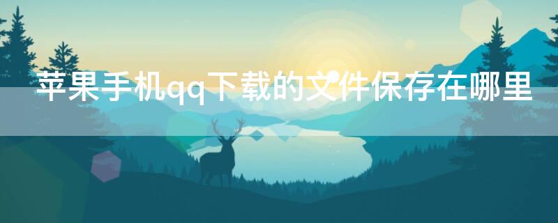 iPhone手机qq下载的文件保存在哪里 iphone qq下载的文件在哪