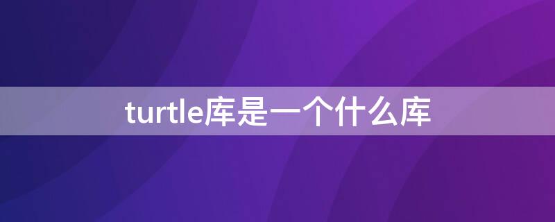 turtle库是一个什么库 turtle库的作用