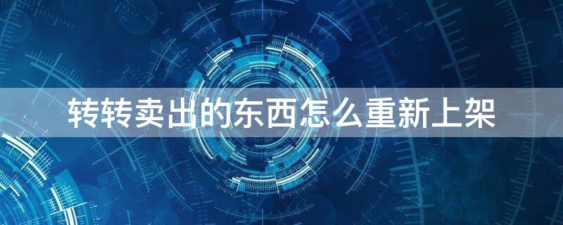 转转卖出的东西怎么重新上架（转转卖出的物品怎么重新上架）