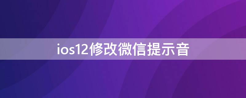 ios12修改微信提示音（iphone12 微信提示音修改）