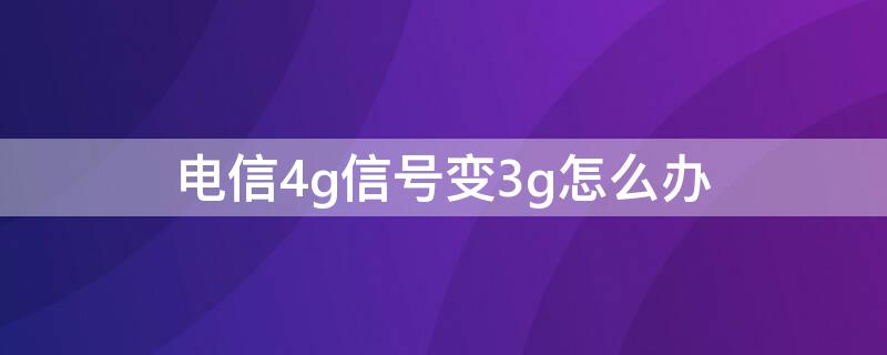 电信4g信号变3g怎么办 电信手机信号4g变3g是啥情况