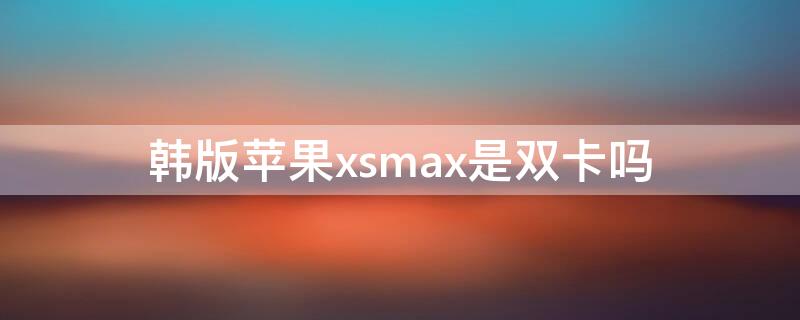 韩版iPhonexsmax是双卡吗 韩版苹果xsmax支持电信4g吗