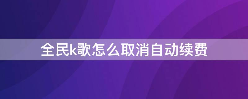 全民k歌怎么取消自动续费 苹果手机全民k歌怎么取消自动续费