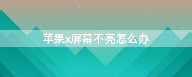 iPhonex屏幕不亮怎么办 苹果x的屏幕不亮了怎么回事