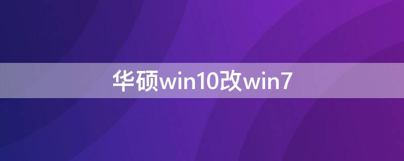 华硕win10改win7（华硕win10改win7bios设置）