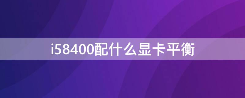 i58400配什么显卡平衡 i5-8400配什么显卡