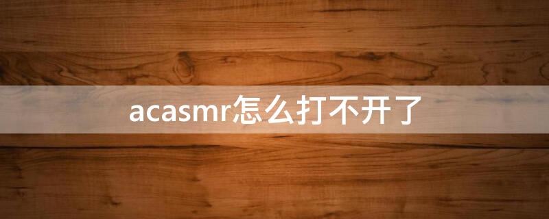 acasmr怎么打不开了 acrmap打不开