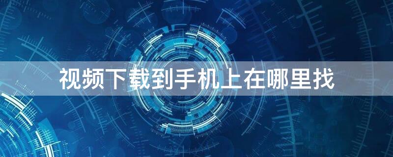 视频下载到手机上在哪里找（下载的视频在手机上怎么找?）