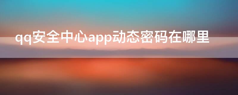 qq安全中心app动态密码在哪里 qq安全中心app动态密码在哪里能找到