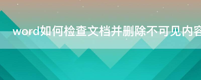 word如何检查文档并删除不可见内容（word如何检查文档并删除不可见内容和内容）