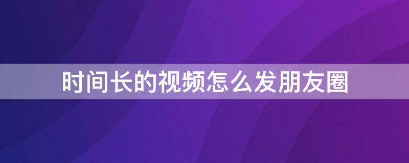 时间长的视频怎么发朋友圈 时间较长的视频怎么发朋友圈?