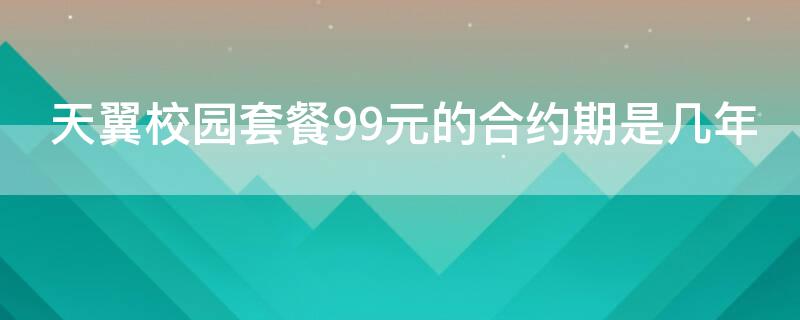 天翼校园套餐99元的合约期是几年（天翼校园套餐99元的合约期是几年啊）