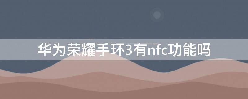 华为荣耀手环3有nfc功能吗（华为荣耀3手环nfc门禁卡）