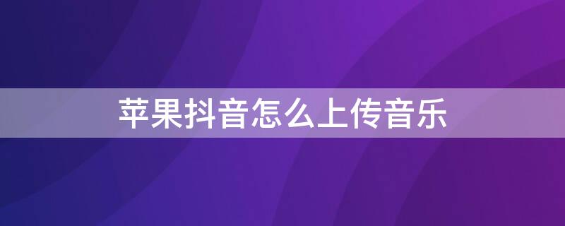 iPhone抖音怎么上传音乐（苹果手机抖音如何上传自己的音乐作品）