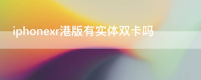 iPhonexr港版有实体双卡吗 iphonexr港版是双卡双待吗