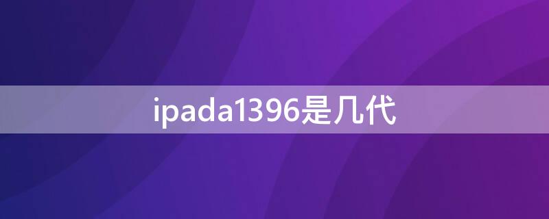 ipada1396是几代 苹果平板ipada1395是几代