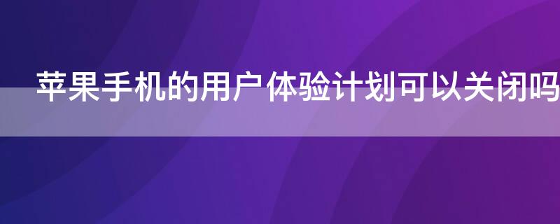 iPhone手机的用户体验计划可以关闭吗 iphone手机的用户体验计划可以关闭吗安全吗