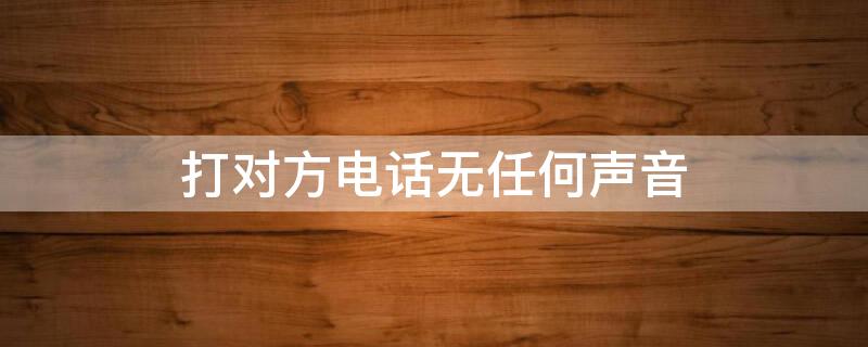 打对方电话无任何声音 打对方电话无任何声音提示