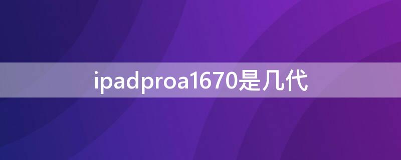 ipadproa1670是几代 ipadproa1675是pro几代